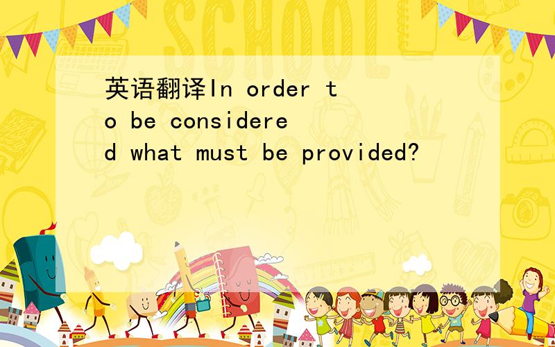 英语翻译In order to be considered what must be provided?