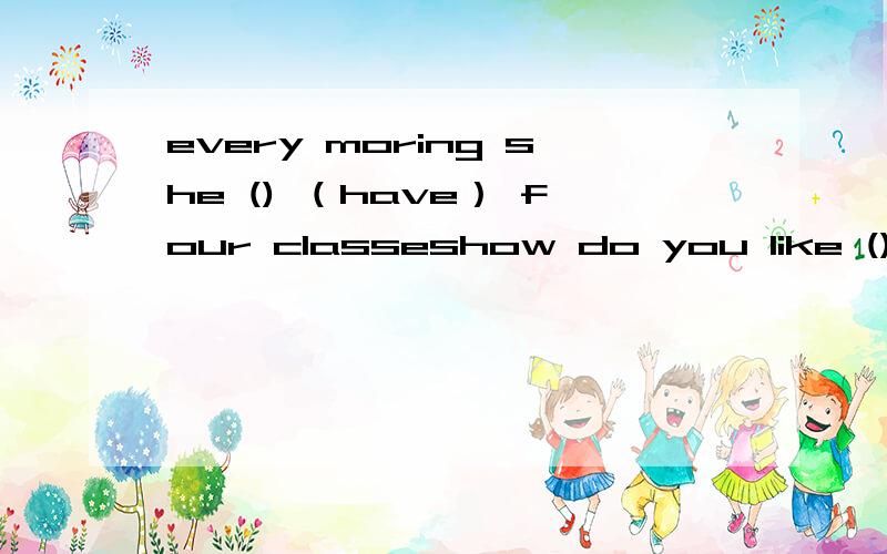 every moring she () （have） four classeshow do you like () (this) new booksi have a pair of new () (shoe)