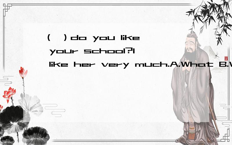 （ ）do you like your school?I like her very much.A.What B.Why C.How D.When