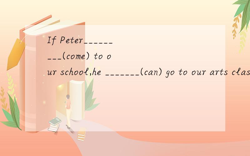 If Peter_________(come) to our school,he _______(can) go to our arts classes.这里怎么填啊根据虚拟语气?为什么这么填