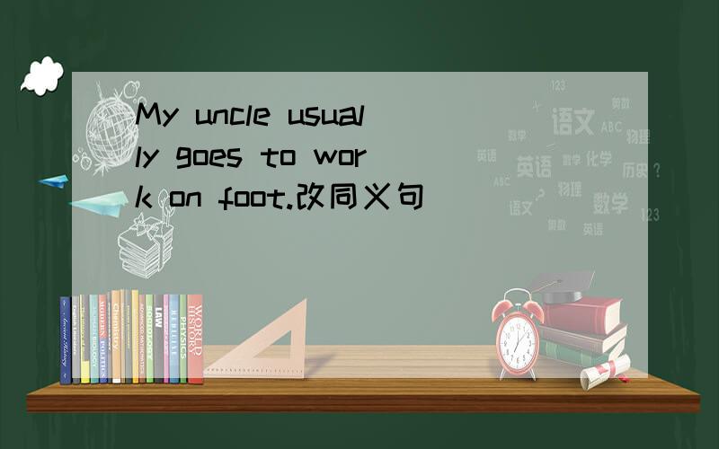 My uncle usually goes to work on foot.改同义句