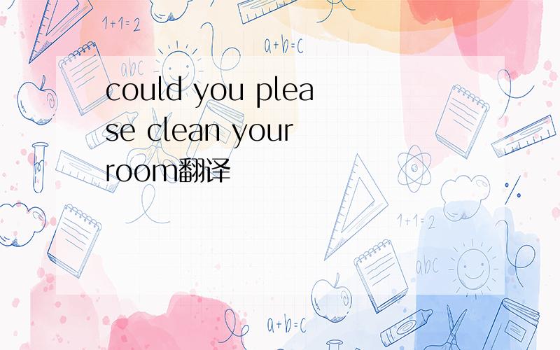 could you please clean your room翻译
