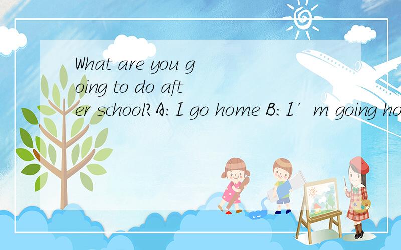 What are you going to do after school?A:I go home B:I’m going home C:I’m going to home D:I ‘m go home.