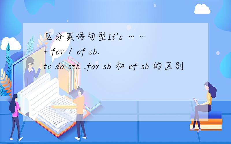 区分英语句型It's …… + for / of sb.to do sth .for sb 和 of sb 的区别