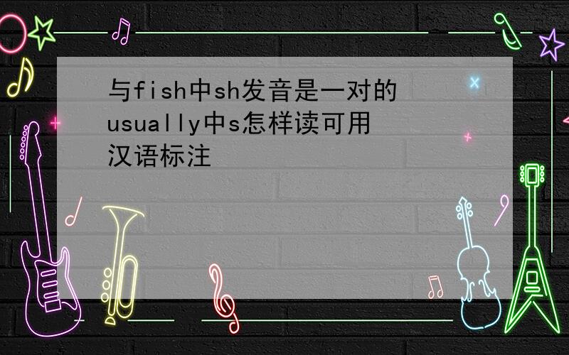 与fish中sh发音是一对的usually中s怎样读可用汉语标注