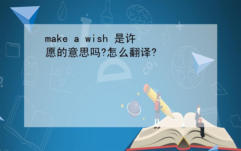 make a wish 是许愿的意思吗?怎么翻译?