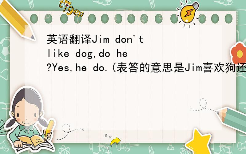 英语翻译Jim don't like dog,do he?Yes,he do.(表答的意思是Jim喜欢狗还是不喜欢啊?）Jim do like dog,don't he?Yes,he don't.（问题同上）