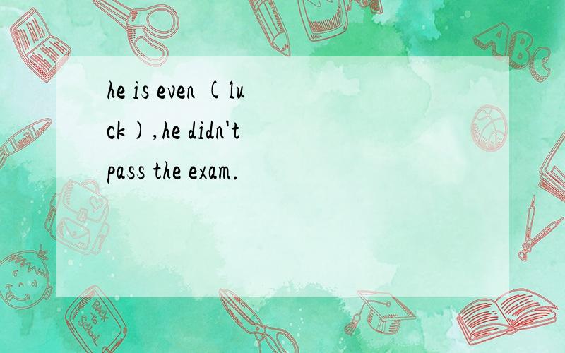 he is even (luck),he didn't pass the exam.
