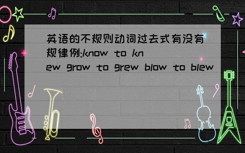 英语的不规则动词过去式有没有规律例:know to knew grow to grew blow to blew