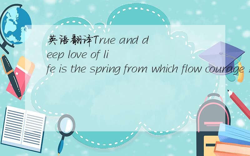 英语翻译True and deep love of life is the spring from which flow courage ,confidence and power