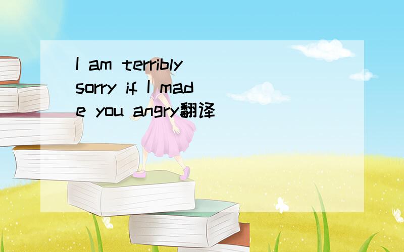 I am terribly sorry if I made you angry翻译