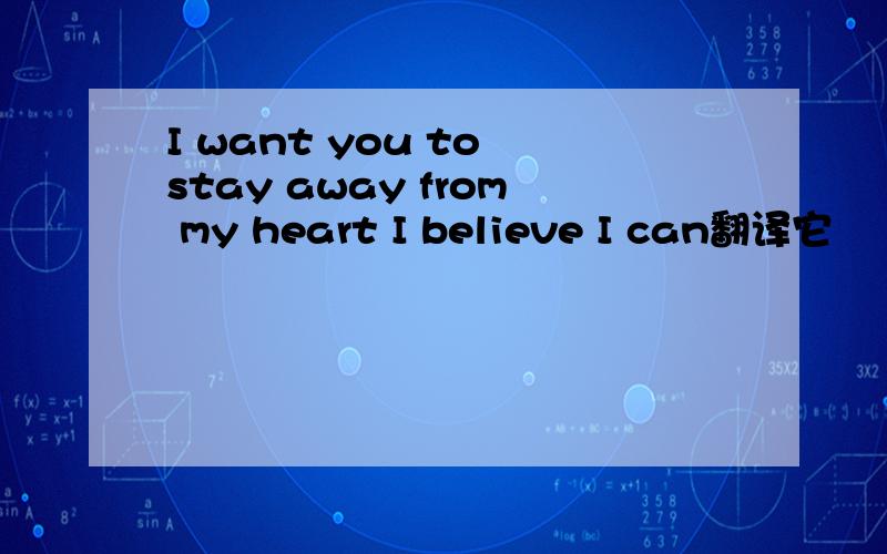 I want you to stay away from my heart I believe I can翻译它
