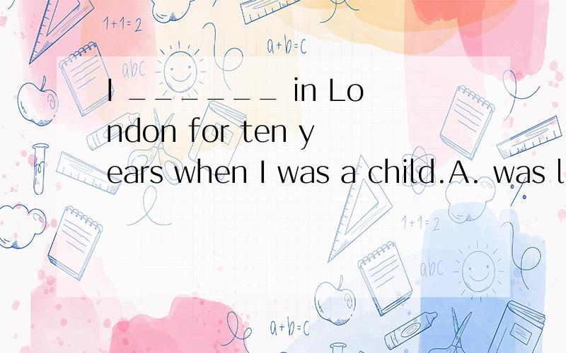 I ______ in London for ten years when I was a child.A. was living      B. had lived        C. have lived          D. lived