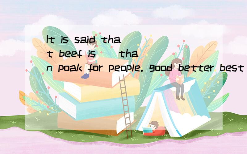 It is said that beef is()than poak for people. good better best more