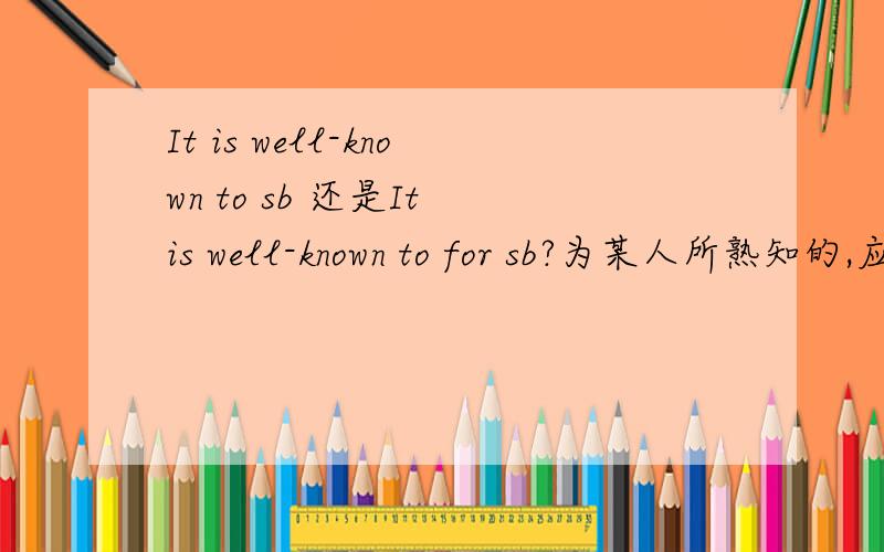 It is well-known to sb 还是It is well-known to for sb?为某人所熟知的,应该用哪个戒指?