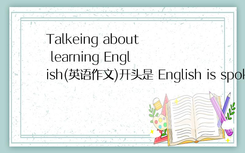 Talkeing about learning English(英语作文)开头是 English is spoken by many peopl in theworld