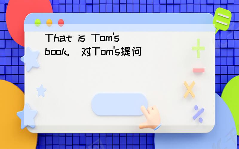 That is Tom's book.(对Tom's提问）