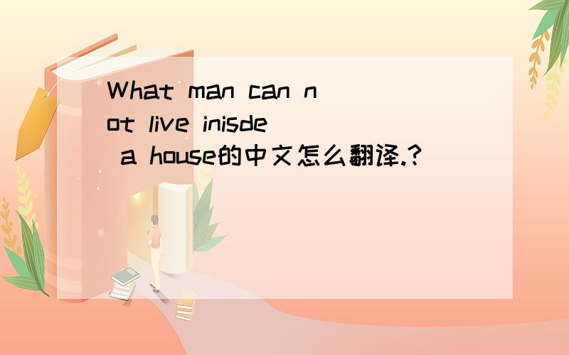 What man can not live inisde a house的中文怎么翻译.?