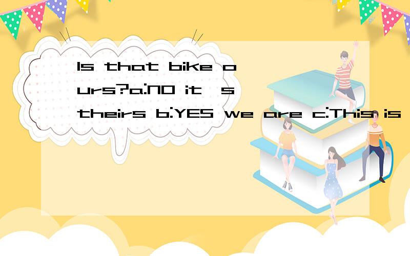 Is that bike ours?a:NO it's theirs b:YES we are c:This is a bike 选哪一个.