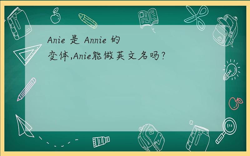 Anie 是 Annie 的变体,Anie能做英文名吗?