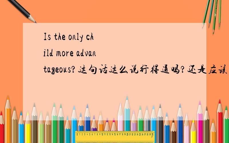 Is the only child more advantageous?这句话这么说行得通吗?还是应该 Did the only child have more advantageous?