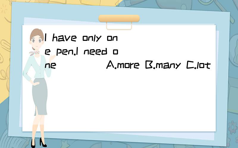 I have only one pen.I need one____ A.more B.many C.lot