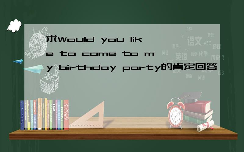 求Would you like to come to my birthday party的肯定回答