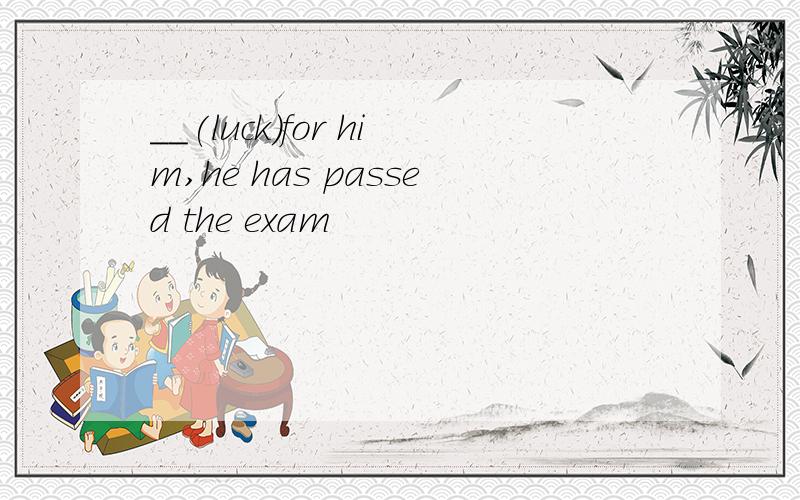 __(luck)for him,he has passed the exam