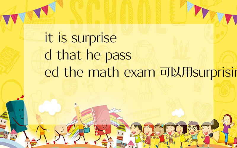 it is surprised that he passed the math exam 可以用surprising吗