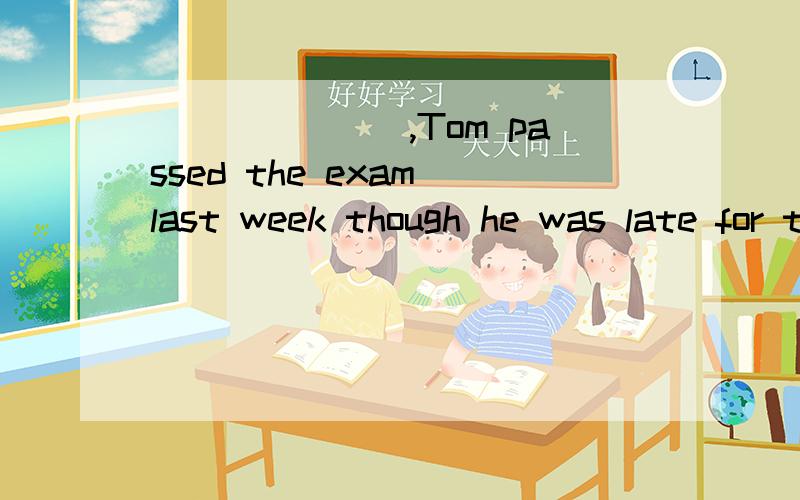 _______,Tom passed the exam last week though he was late for the exam A Luck B Unlucky c LuckilyD Unluckily