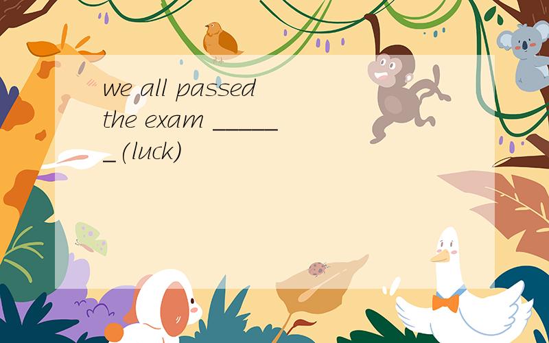 we all passed the exam ______(luck)