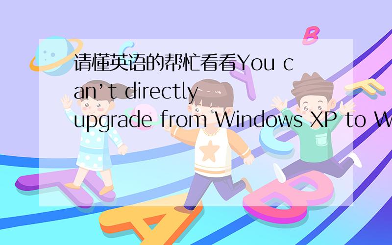请懂英语的帮忙看看You can’t directly upgrade from Windows XP to Windows 7.Go online to learn how to use Windows Easy Transfer to install Windows 7 and keep your files and settings.