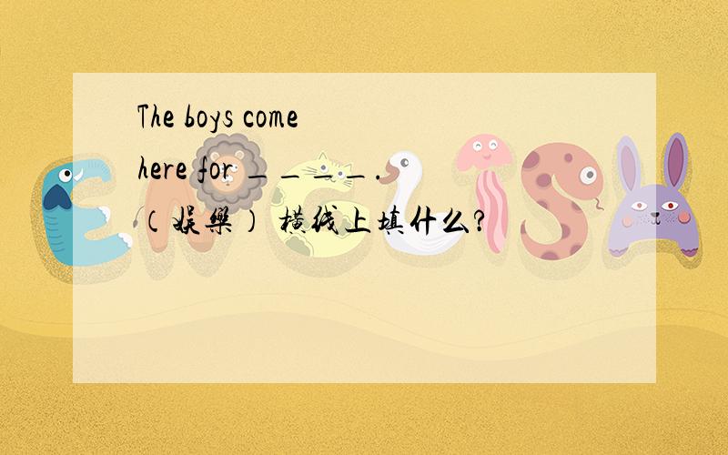 The boys come here for ____.（娱乐） 横线上填什么?