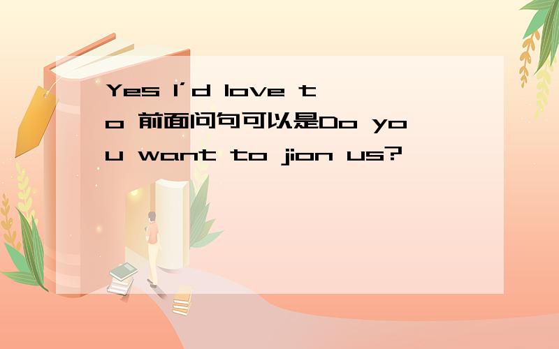 Yes I’d love to 前面问句可以是Do you want to jion us?