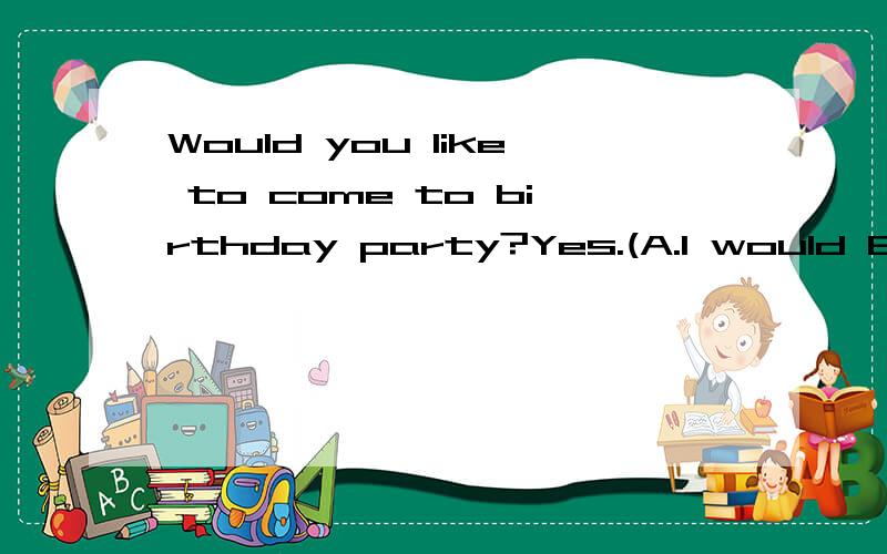 Would you like to come to birthday party?Yes.(A.I would B.I would like to.C.I would like).
