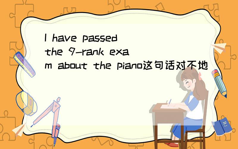 I have passed the 9-rank exam about the piano这句话对不地