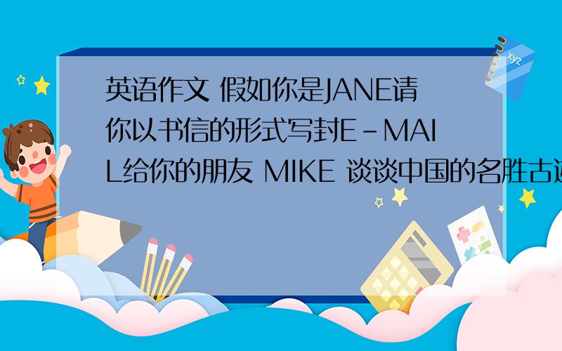 英语作文 假如你是JANE请你以书信的形式写封E-MAIL给你的朋友 MIKE 谈谈中国的名胜古迹长城别忽悠我