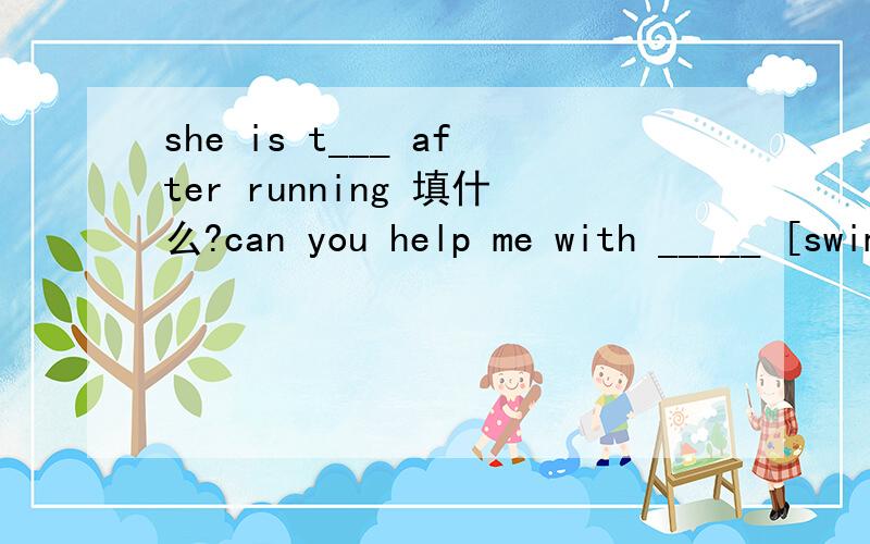she is t___ after running 填什么?can you help me with _____ [swim}