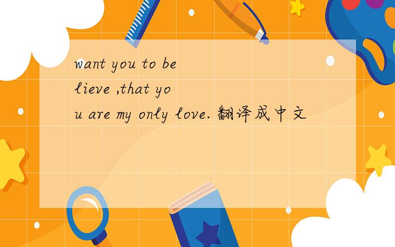 want you to believe ,that you are my only love. 翻译成中文