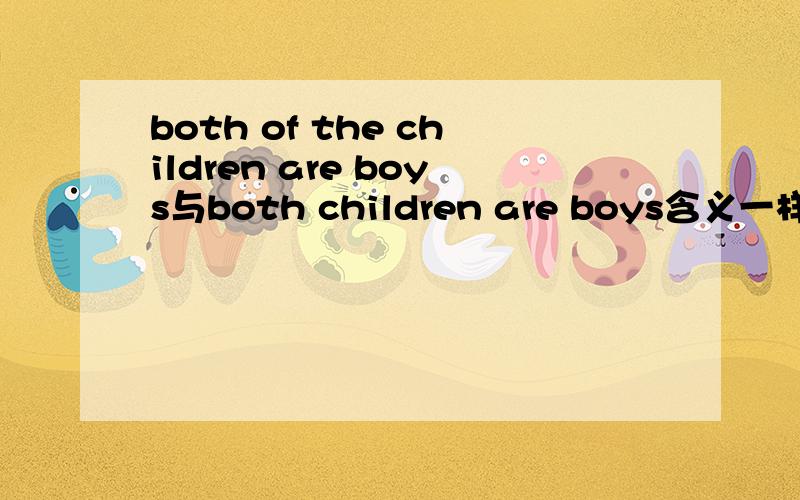both of the children are boys与both children are boys含义一样吗?第一句是不是意思为“孩子中的两个人是男孩” 第二句