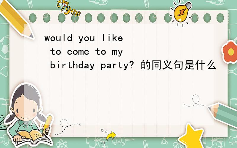 would you like to come to my birthday party? 的同义句是什么