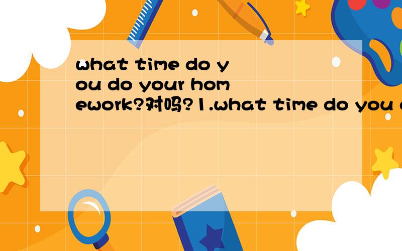 what time do you do your homework?对吗?1.what time do you do your homework?2.what time do your homework?3.when do you do your homework这三句哪句是对的?请知道的英语人士，说下为什么？