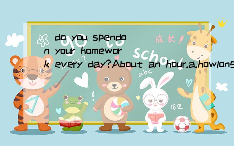 _do you spendon your homework every day?About an hour.a.howlong b.howdften c.when d.what time