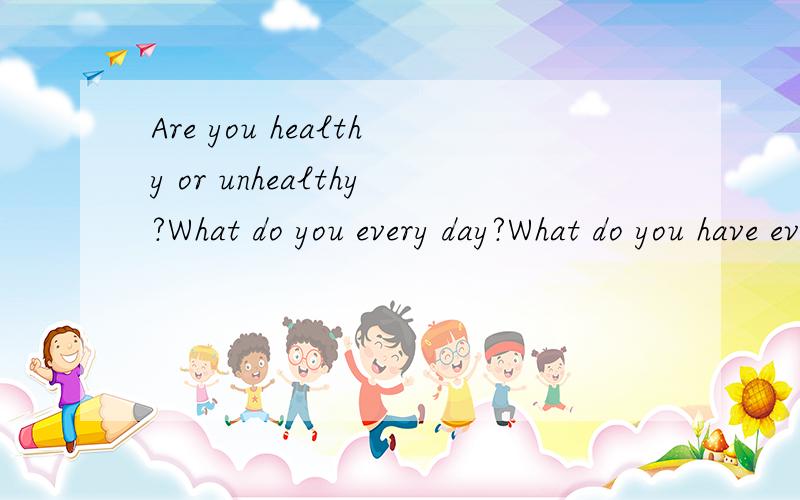 Are you healthy or unhealthy?What do you every day?What do you have every week?60词左右 参考词汇参考词汇：often、every、day、usually、three time、a week、sometimes、once a week、always、once a month、hardly every、never 要两