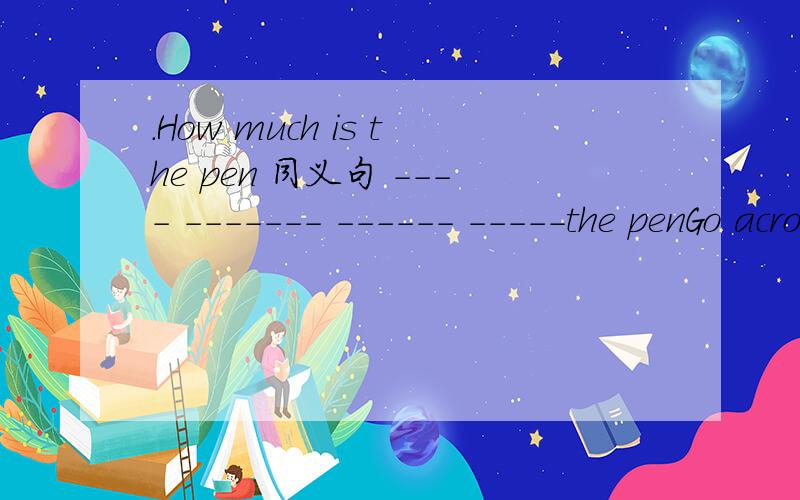 .How much is the pen 同义句 ---- ------- ------ -----the penGo across the bridge,and you‘ll see the hospital .同义句 -------the---------,and you‘ll see the hospital