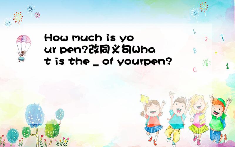 How much is your pen?改同义句What is the _ of yourpen?