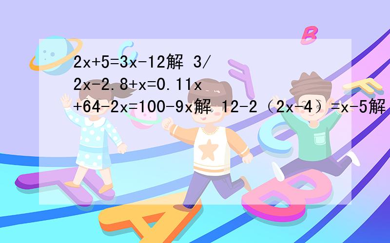 2x+5=3x-12解 3/2x-2.8+x=0.11x+64-2x=100-9x解 12-2（2x-4）=x-5解 40:5=1/3：（4-x）解