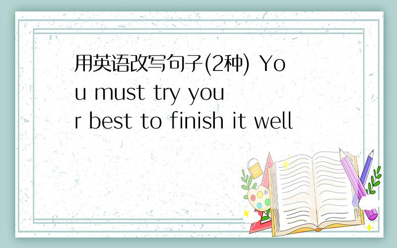 用英语改写句子(2种) You must try your best to finish it well