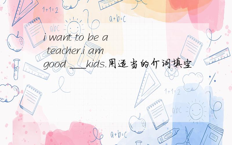 i want to be a teacher.i am good ___kids.用适当的介词填空