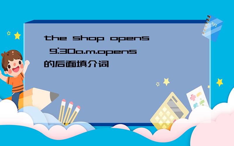 the shop opens 9:30a.m.opens的后面填介词
